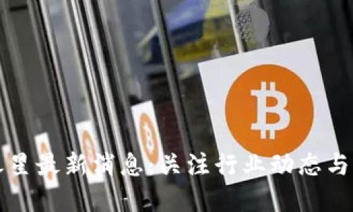 区块链之星最新消息：关注行业动态与发展趋势