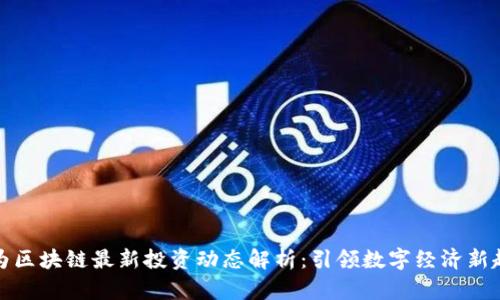 华为区块链最新投资动态解析：引领数字经济新趋势