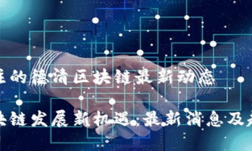 值得关注的德清区块链最新动态

德清区块链发展新机遇：最新消息及趋势分析