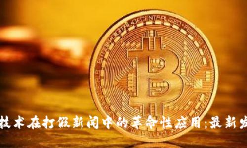 区块链技术在打假新闻中的革命性应用：最新发展解读