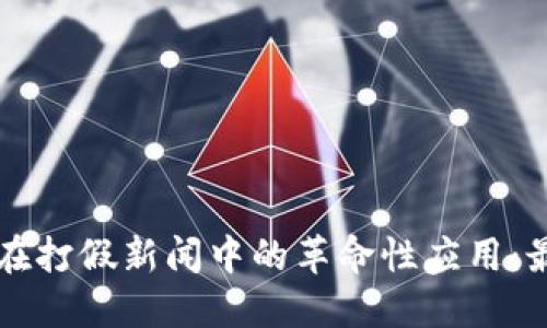 区块链技术在打假新闻中的革命性应用：最新发展解读
