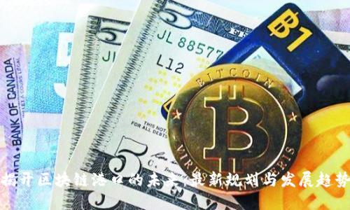 揭开区块链港口的未来：最新规划与发展趋势