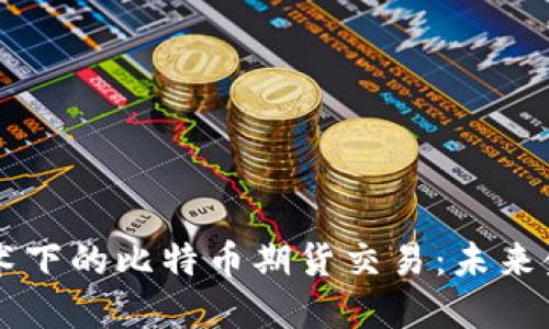 详解区块链技术下的比特币期货交易:未来金融的关键角色
