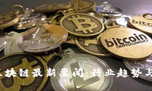 2023年区块链最新要闻：行业趋势与发展热点