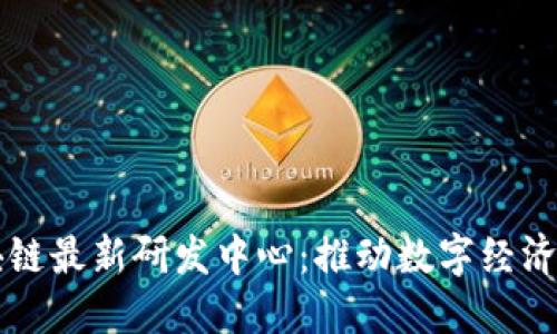 黑龙江区块链最新研发中心:推动数字经济创新与发展