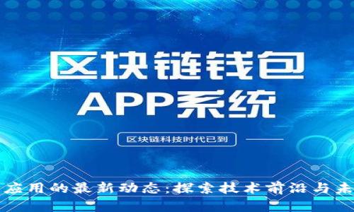 区块链应用的最新动态：探索技术前沿与未来趋势
