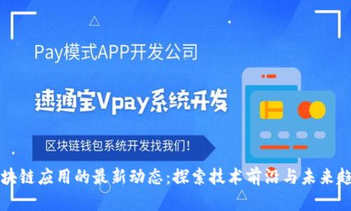 区块链应用的最新动态：探索技术前沿与未来趋势